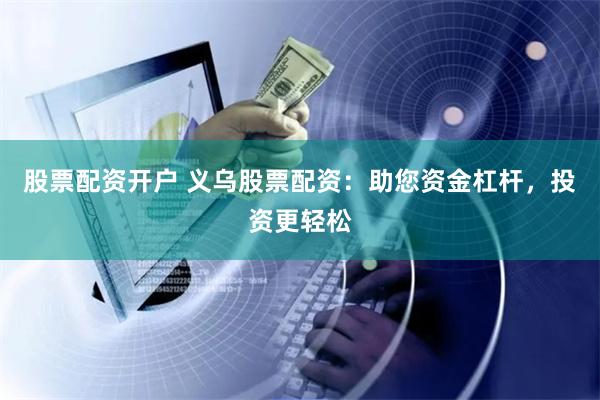 股票配资开户 义乌股票配资：助您资金杠杆，投资更轻松