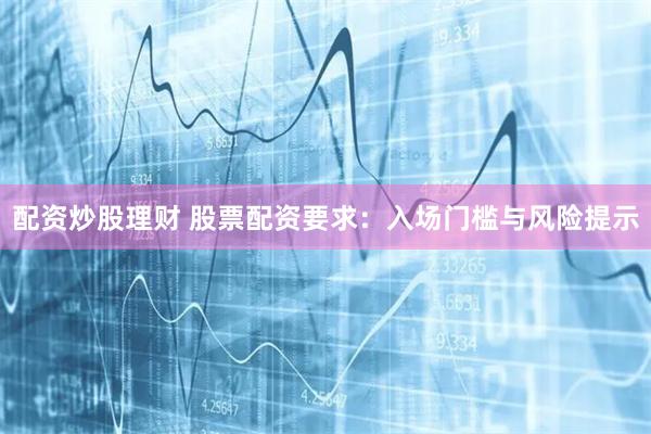 配资炒股理财 股票配资要求：入场门槛与风险提示