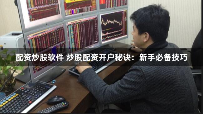 配资炒股软件 炒股配资开户秘诀：新手必备技巧
