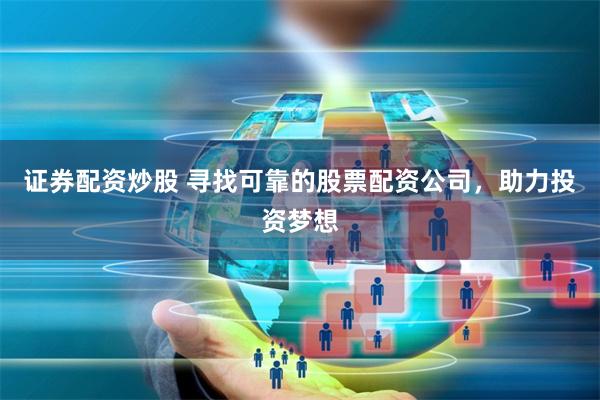 证券配资炒股 寻找可靠的股票配资公司，助力投资梦想