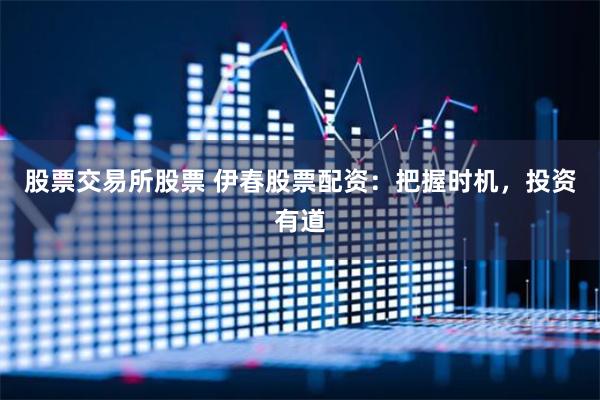 股票交易所股票 伊春股票配资：把握时机，投资有道