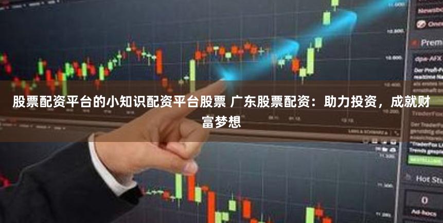 股票配资平台的小知识配资平台股票 广东股票配资：助力投资，成就财富梦想