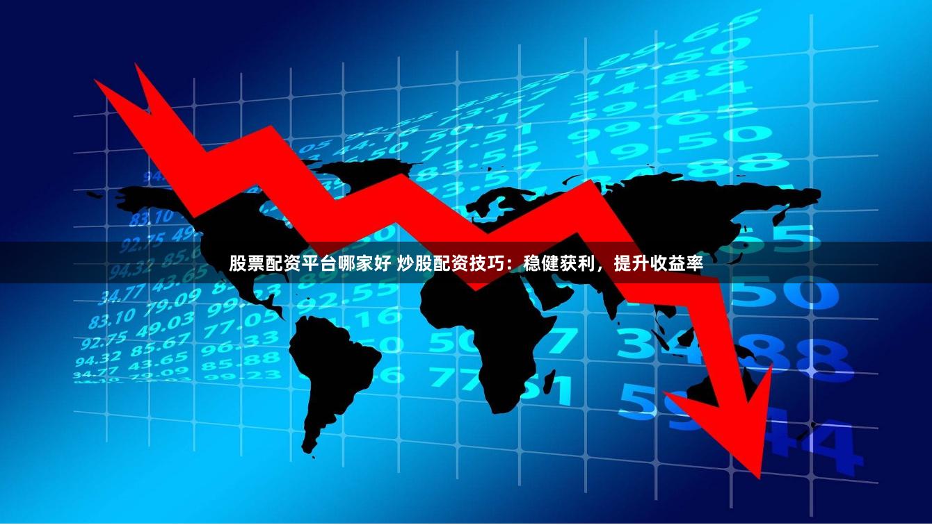 股票配资平台哪家好 炒股配资技巧：稳健获利，提升收益率
