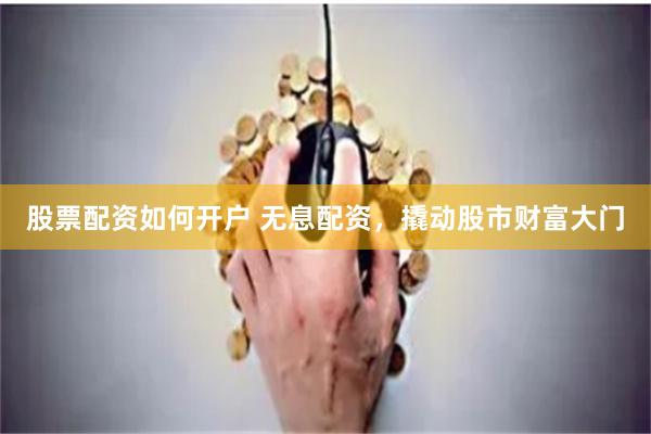 股票配资如何开户 无息配资，撬动股市财富大门