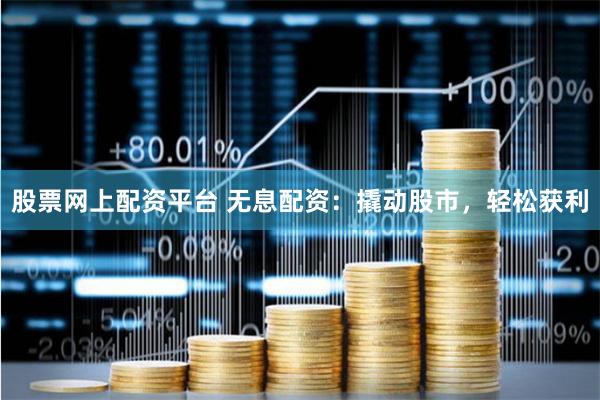 股票网上配资平台 无息配资：撬动股市，轻松获利