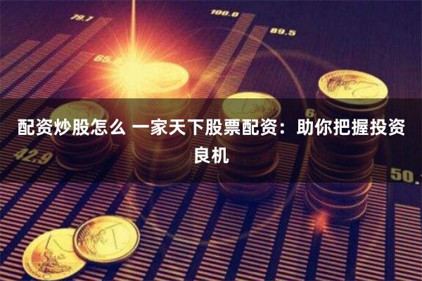 配资炒股怎么 一家天下股票配资：助你把握投资良机