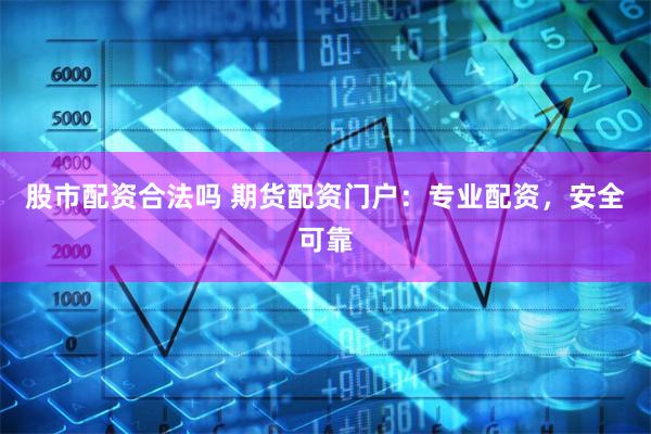 股市配资合法吗 期货配资门户：专业配资，安全可靠