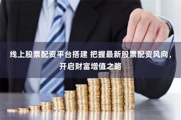 线上股票配资平台搭建 把握最新股票配资风向，开启财富增值之路
