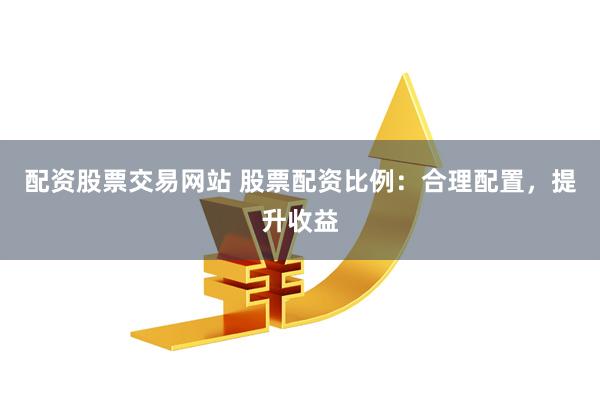 配资股票交易网站 股票配资比例：合理配置，提升收益