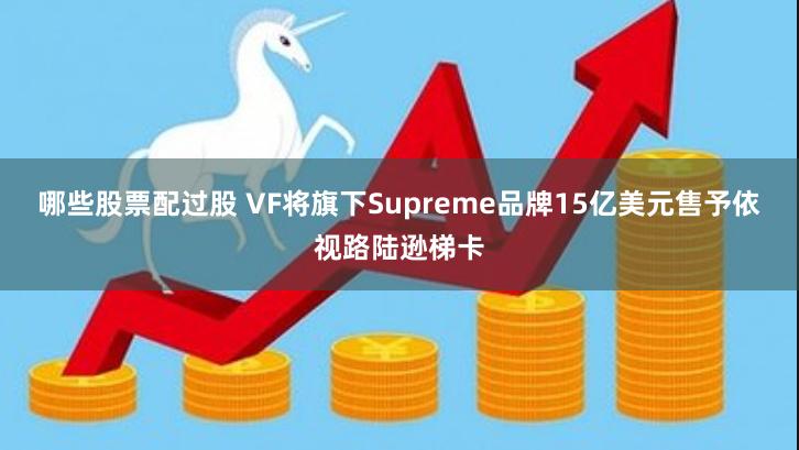 哪些股票配过股 VF将旗下Supreme品牌15亿美元售予依视路陆逊梯卡