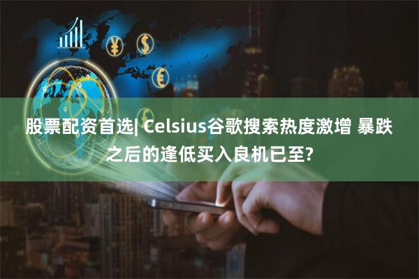 股票配资首选| Celsius谷歌搜索热度激增 暴跌之后的逢低买入良机已至?