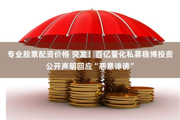 专业股票配资价格 突发！百亿量化私募稳博投资公开声明回应“恶意诽谤”