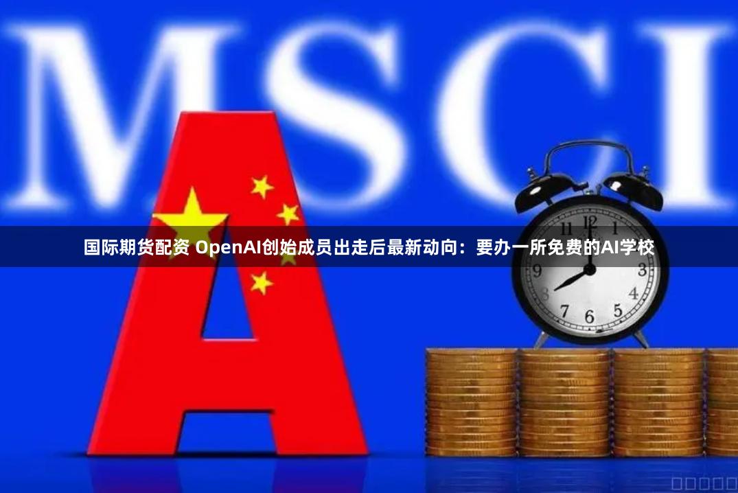 国际期货配资 OpenAI创始成员出走后最新动向：要办一所免费的AI学校
