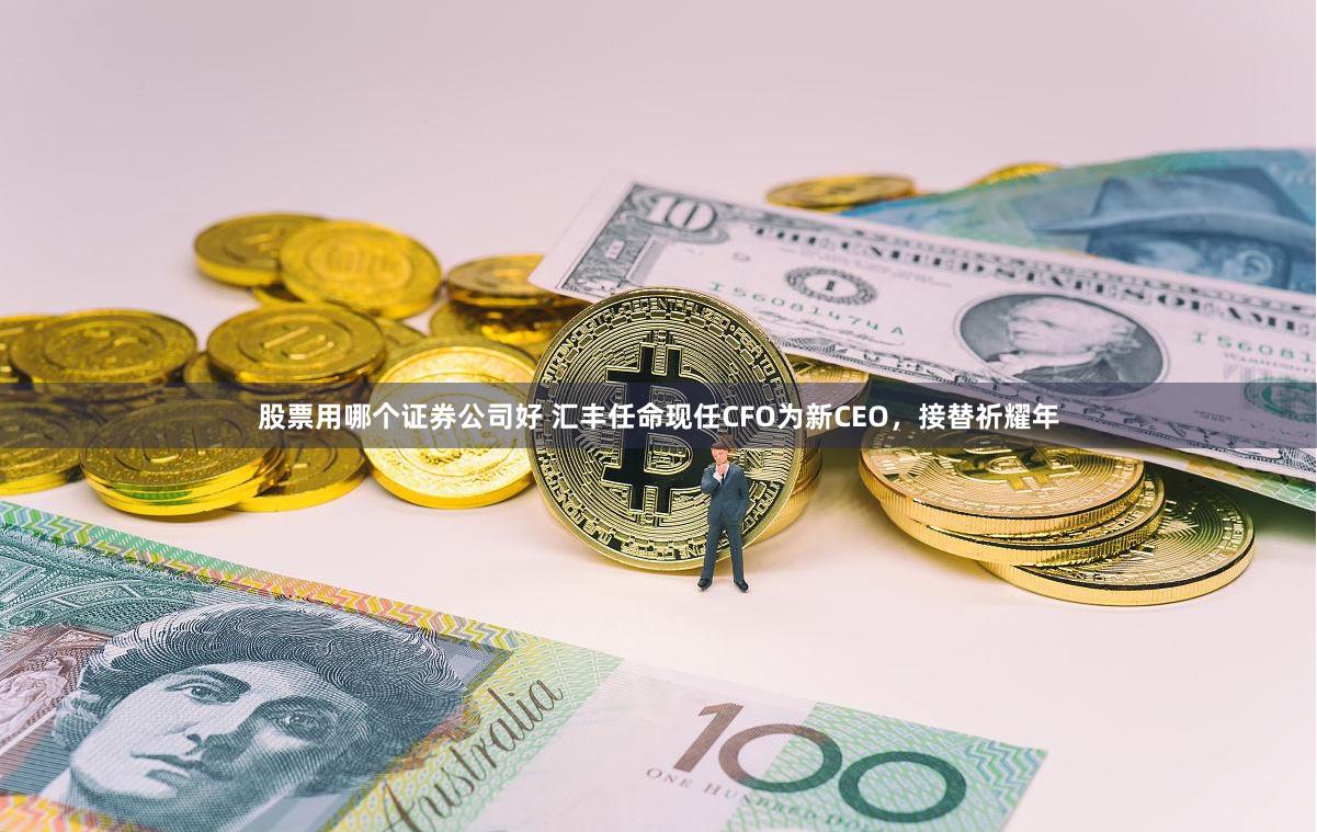 股票用哪个证券公司好 汇丰任命现任CFO为新CEO，接替祈耀年