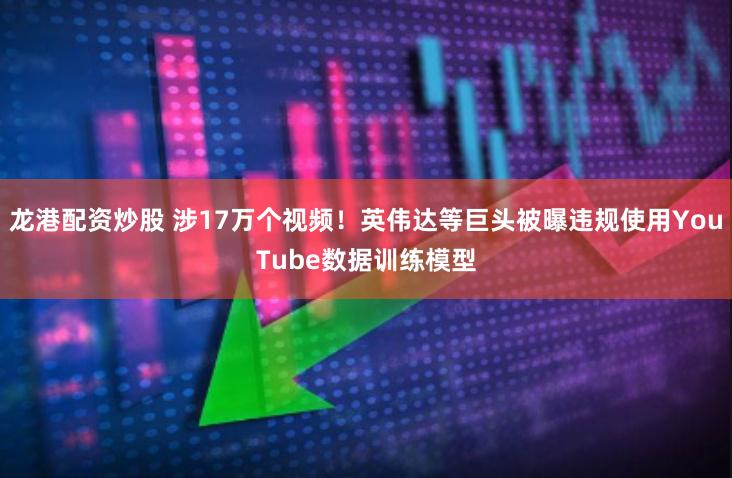 龙港配资炒股 涉17万个视频！英伟达等巨头被曝违规使用YouTube数据训练模型