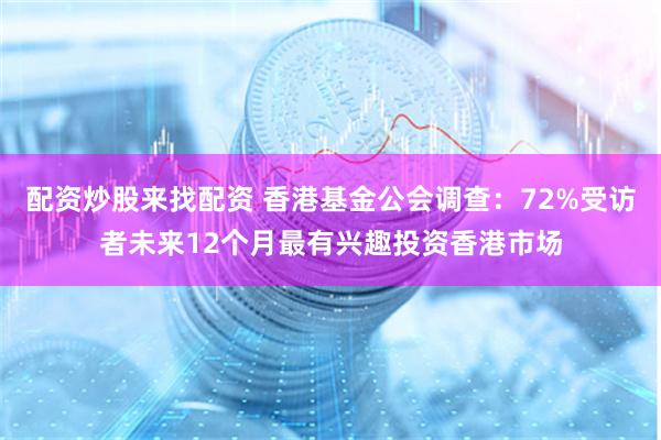 配资炒股来找配资 香港基金公会调查：72%受访者未来12个月最有兴趣投资香港市场