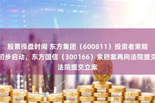股票操盘时间 东方集团（600811）投资者索赔案已初步启动，东方国信（300166）索赔案再向法院提交立案