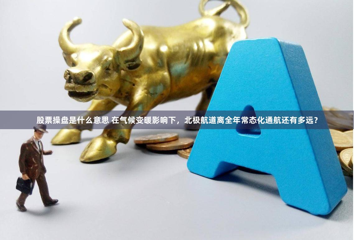 股票操盘是什么意思 在气候变暖影响下，北极航道离全年常态化通航还有多远？