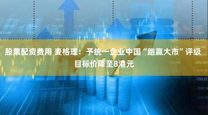 股票配资费用 麦格理：予统一企业中国“跑赢大市”评级 目标价降至8港元