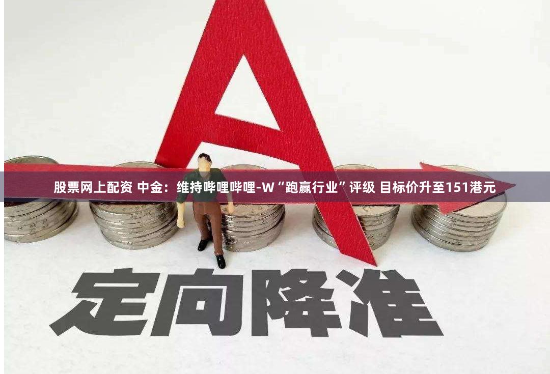 股票网上配资 中金：维持哔哩哔哩-W“跑赢行业”评级 目标价升至151港元