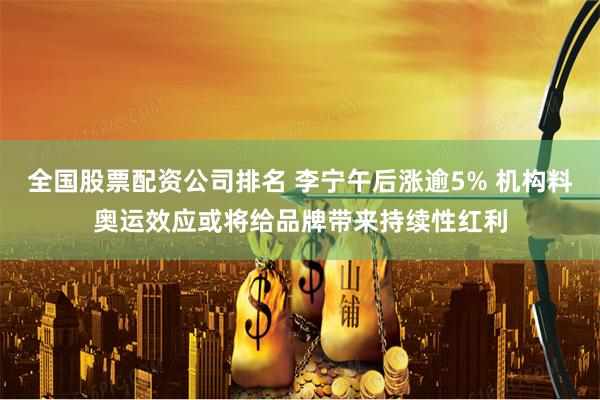 全国股票配资公司排名 李宁午后涨逾5% 机构料奥运效应或将给品牌带来持续性红利