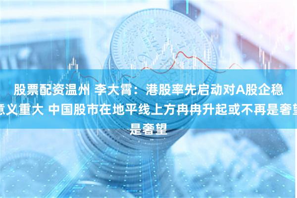 股票配资温州 李大霄：港股率先启动对A股企稳意义重大 中国股市在地平线上方冉冉升起或不再是奢望
