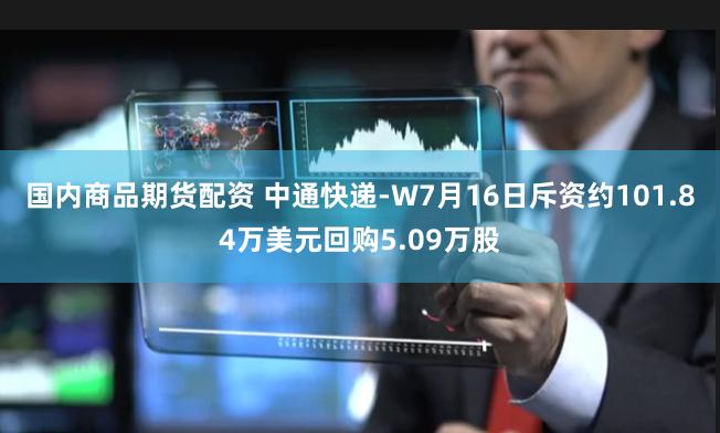 国内商品期货配资 中通快递-W7月16日斥资约101.84万美元回购5.09万股