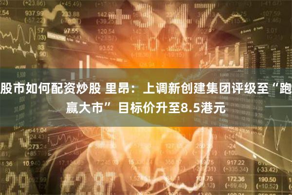 股市如何配资炒股 里昂：上调新创建集团评级至“跑赢大市” 目标价升至8.5港元