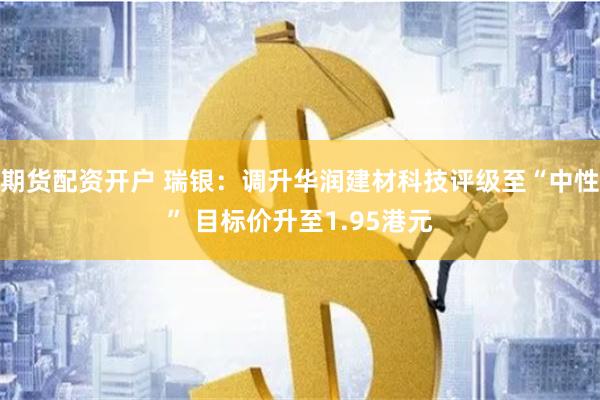 期货配资开户 瑞银：调升华润建材科技评级至“中性” 目标价升至1.95港元