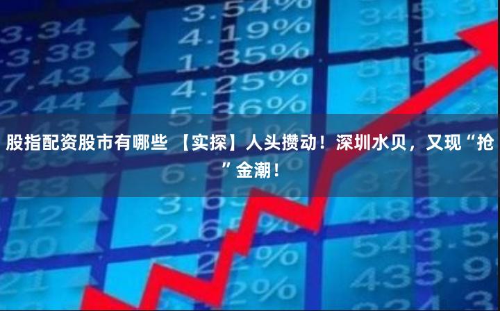 股指配资股市有哪些 【实探】人头攒动！深圳水贝，又现“抢”金潮！