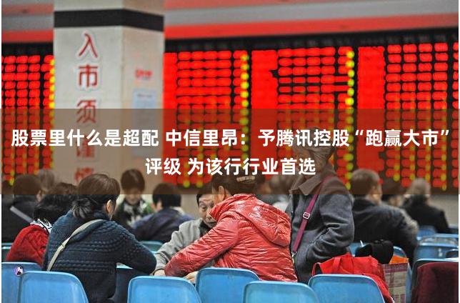 股票里什么是超配 中信里昂：予腾讯控股“跑赢大市”评级 为该行行业首选