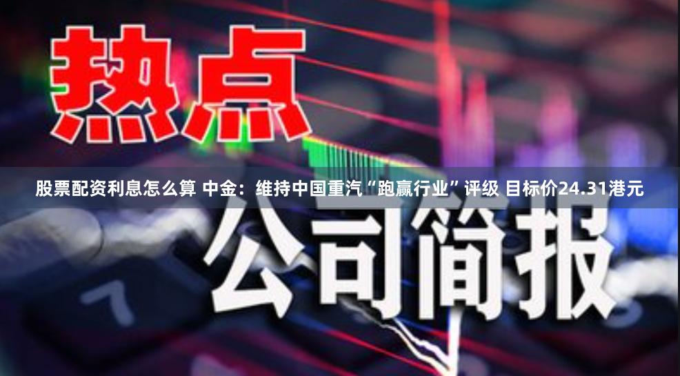 股票配资利息怎么算 中金：维持中国重汽“跑赢行业”评级 目标价24.31港元