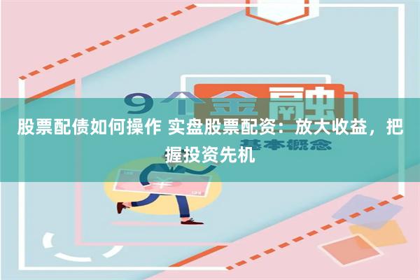 股票配债如何操作 实盘股票配资：放大收益，把握投资先机