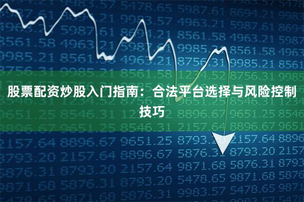 股票配资炒股入门指南：合法平台选择与风险控制技巧