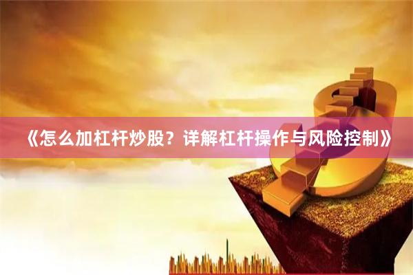 《怎么加杠杆炒股？详解杠杆操作与风险控制》