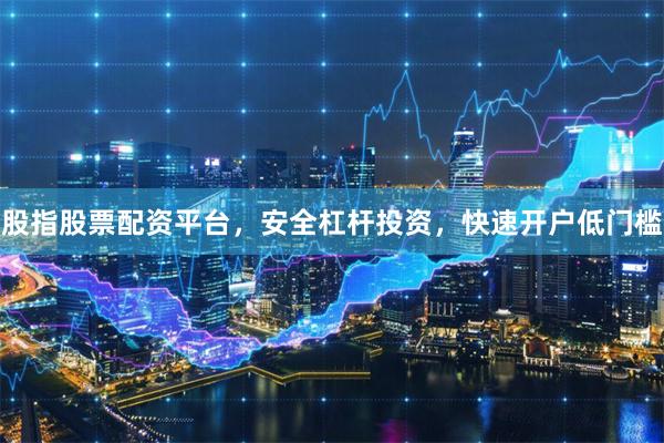 股指股票配资平台，安全杠杆投资，快速开户低门槛