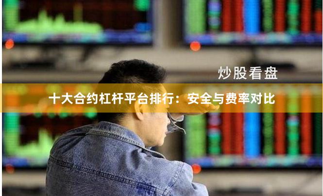 十大合约杠杆平台排行:安全与费率对比