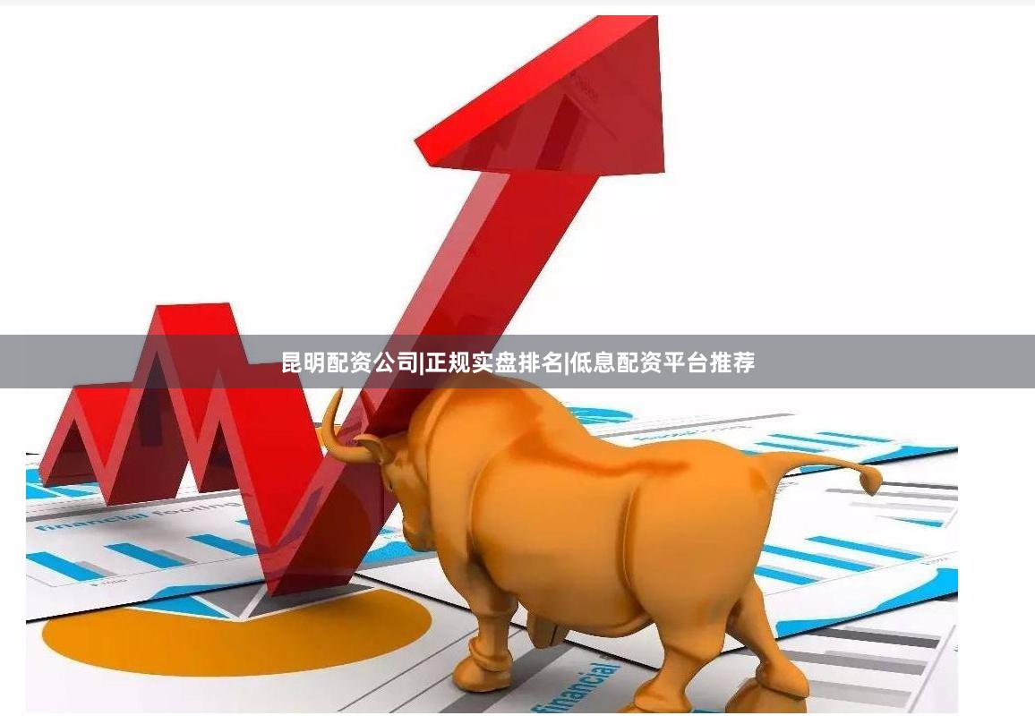 昆明配资公司|正规实盘排名|低息配资平台推荐