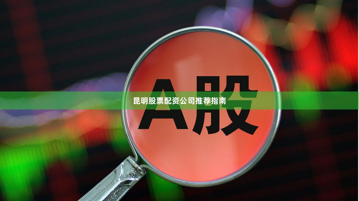 昆明股票配资公司推荐指南